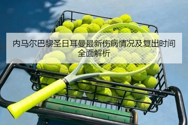 内马尔巴黎圣日耳曼最新伤病情况及复出时间全面解析 | LOL Worlds